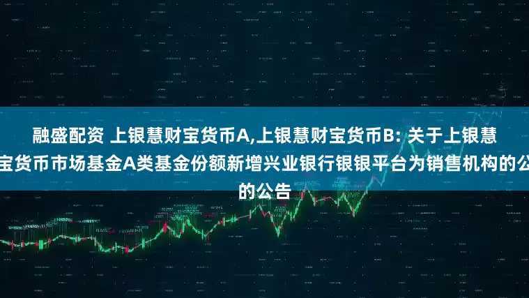 融盛配资 上银慧财宝货币A,上银慧财宝货币B: 关于上银慧财宝货币市场基金A类基金份额新增兴业银行银银平台为销售机构的公告