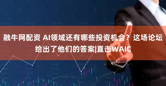 融牛网配资 AI领域还有哪些投资机会？这场论坛给出了他们的答案|直击WAIC