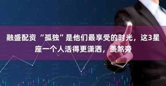 融盛配资 “孤独”是他们最享受的时光，这3星座一个人活得更潇洒，羡煞旁